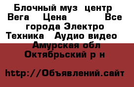 Блочный муз. центр “Вега“ › Цена ­ 8 999 - Все города Электро-Техника » Аудио-видео   . Амурская обл.,Октябрьский р-н